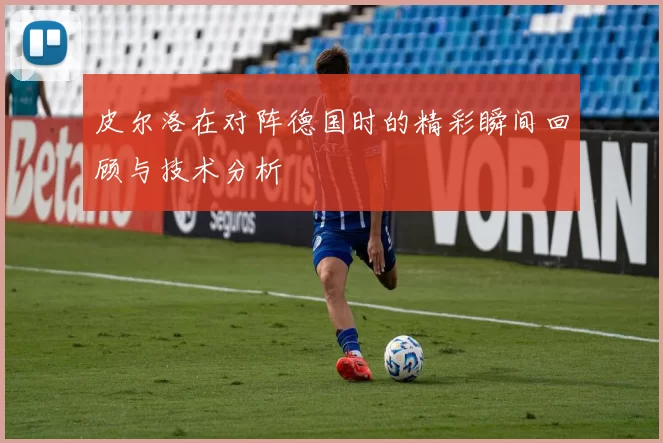 皮尔洛在对阵德国时的精彩瞬间回顾与技术分析