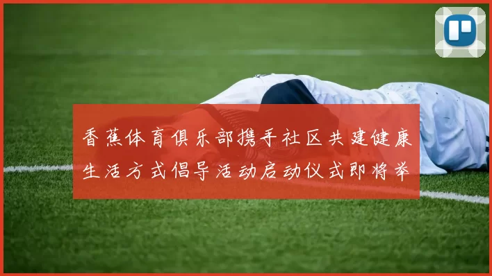 香蕉体育俱乐部携手社区共建健康生活方式倡导活动启动仪式即将举行