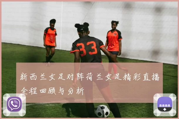 新西兰女足对阵荷兰女足精彩直播全程回顾与分析