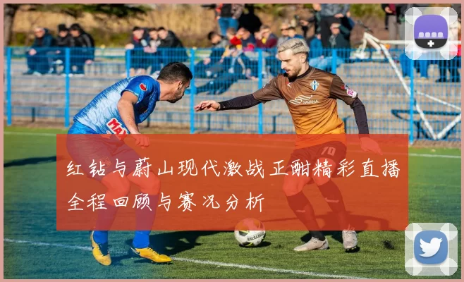 红钻与蔚山现代激战正酣精彩直播全程回顾与赛况分析