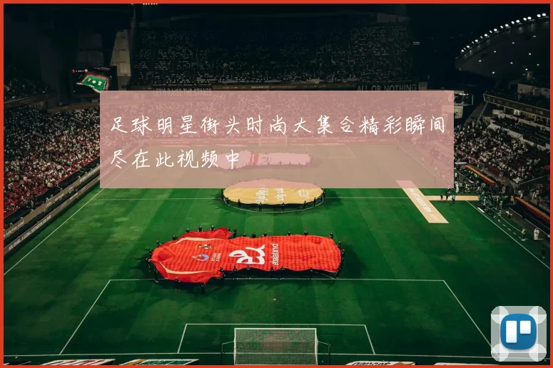 足球明星街头时尚大集合精彩瞬间尽在此视频中