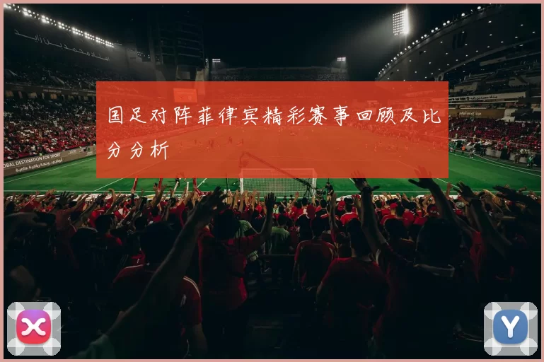 国足对阵菲律宾精彩赛事回顾及比分分析