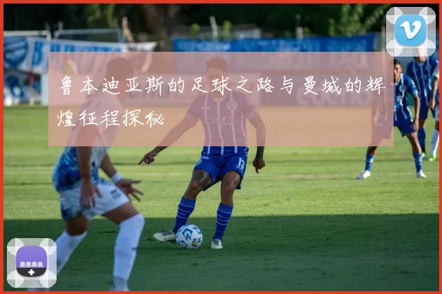 鲁本迪亚斯的足球之路与曼城的辉煌征程探秘