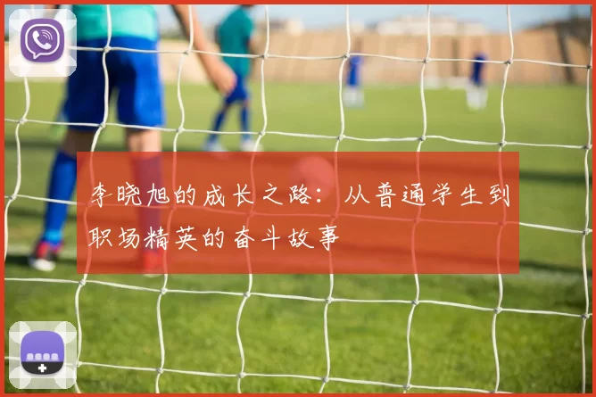 李晓旭的成长之路：从普通学生到职场精英的奋斗故事