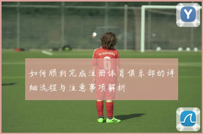 如何顺利完成注册体育俱乐部的详细流程与注意事项解析