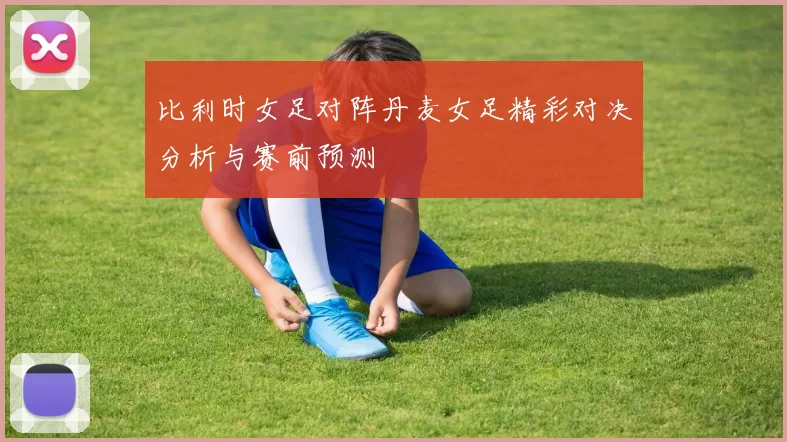 比利时女足对阵丹麦女足精彩对决分析与赛前预测