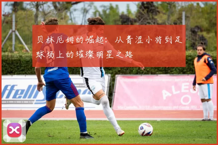 贝林厄姆的崛起：从青涩小将到足球场上的璀璨明星之路