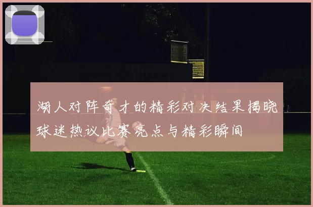湖人对阵奇才的精彩对决结果揭晓球迷热议比赛亮点与精彩瞬间