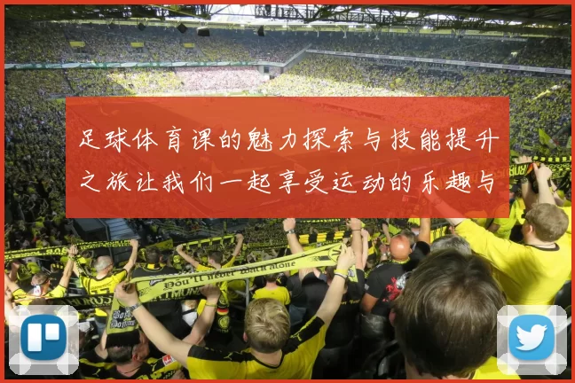 足球体育课的魅力探索与技能提升之旅让我们一起享受运动的乐趣与团队精神