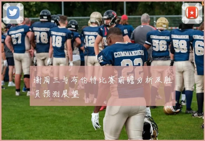 谢周三与布伦特比赛前瞻分析及胜负预测展望