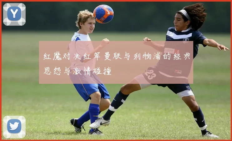 红魔对决红军曼联与利物浦的经典恩怨与激情碰撞