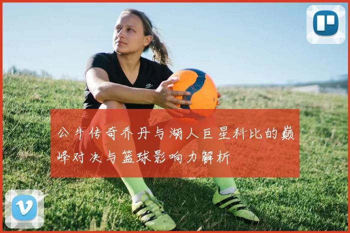 公牛传奇乔丹与湖人巨星科比的巅峰对决与篮球影响力解析