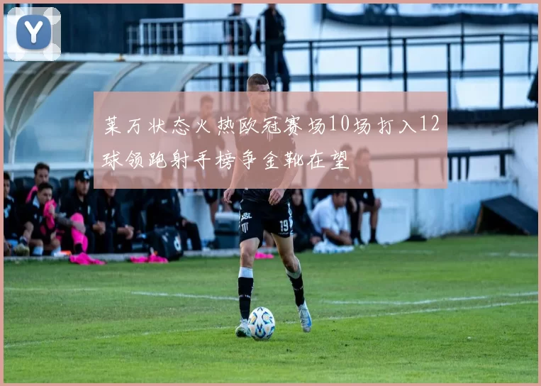 莱万状态火热欧冠赛场10场打入12球领跑射手榜争金靴在望