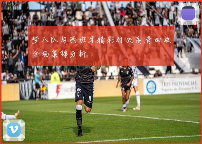 梦八队与西班牙精彩对决高清回放全场集锦分析