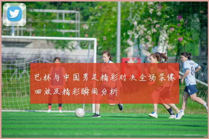 巴林与中国男足精彩对决全场录像回放及精彩瞬间分析