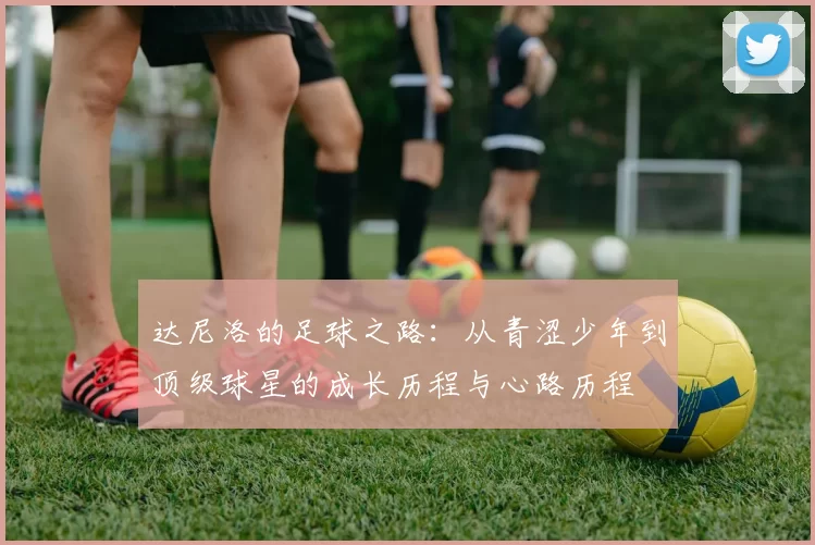 达尼洛的足球之路：从青涩少年到顶级球星的成长历程与心路历程