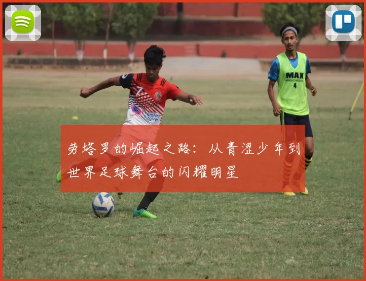 劳塔罗的崛起之路：从青涩少年到世界足球舞台的闪耀明星