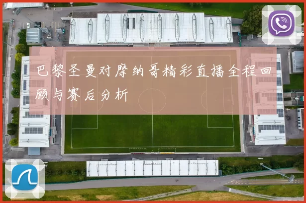 巴黎圣曼对摩纳哥精彩直播全程回顾与赛后分析